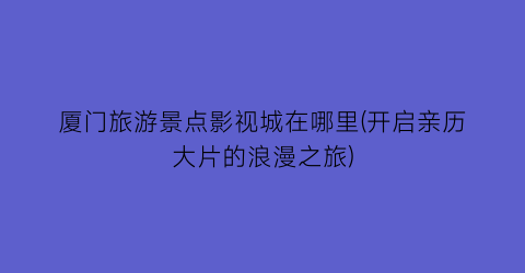 厦门旅游景点影视城在哪里(开启亲历大片的浪漫之旅)