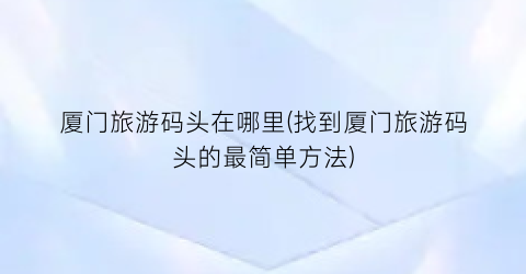 厦门旅游码头在哪里(找到厦门旅游码头的最简单方法)