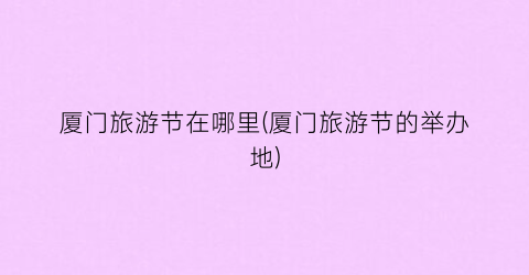 厦门旅游节在哪里(厦门旅游节的举办地)