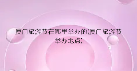 厦门旅游节在哪里举办的(厦门旅游节举办地点)