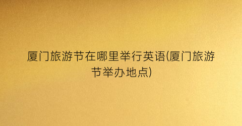 厦门旅游节在哪里举行英语(厦门旅游节举办地点)