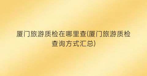 厦门旅游质检在哪里查(厦门旅游质检查询方式汇总)