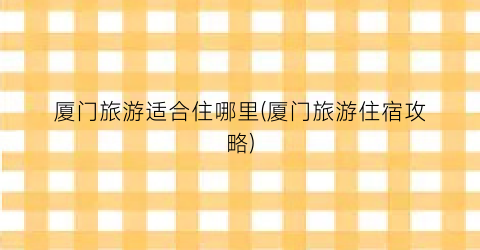 厦门旅游适合住哪里(厦门旅游住宿攻略)