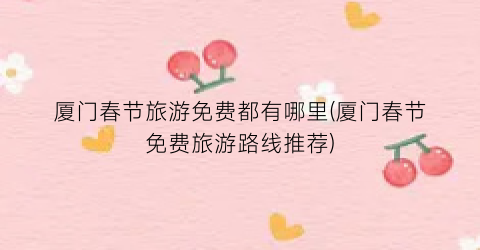 厦门春节旅游免费都有哪里(厦门春节免费旅游路线推荐)