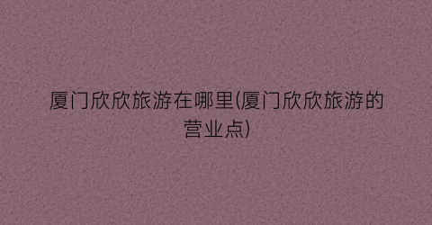 厦门欣欣旅游在哪里(厦门欣欣旅游的营业点)