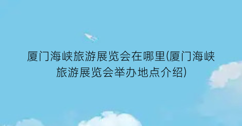 厦门海峡旅游展览会在哪里(厦门海峡旅游展览会举办地点介绍)