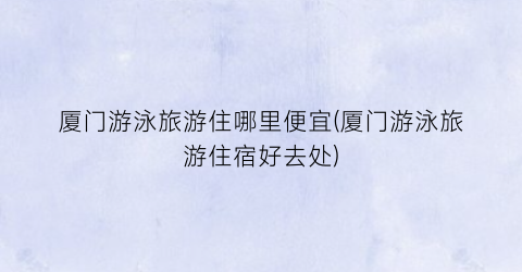 厦门游泳旅游住哪里便宜(厦门游泳旅游住宿好去处)