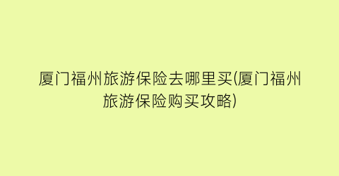 厦门福州旅游保险去哪里买(厦门福州旅游保险购买攻略)