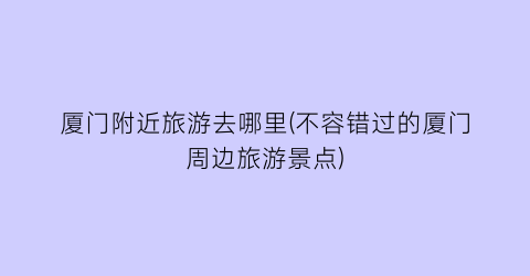 厦门附近旅游去哪里(不容错过的厦门周边旅游景点)