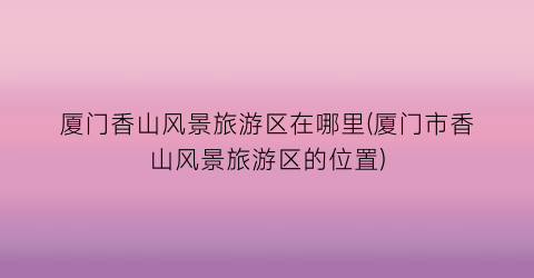 厦门香山风景旅游区在哪里(厦门市香山风景旅游区的位置)