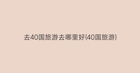 去40国旅游去哪里好(40国旅游)