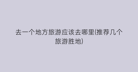 去一个地方旅游应该去哪里(推荐几个旅游胜地)