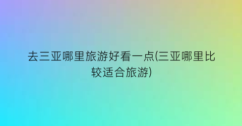 去三亚哪里旅游好看一点(三亚哪里比较适合旅游)