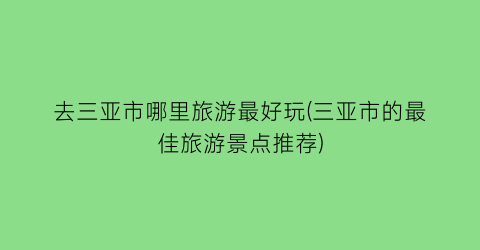 去三亚市哪里旅游最好玩(三亚市的最佳旅游景点推荐)
