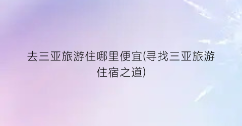 去三亚旅游住哪里便宜(寻找三亚旅游住宿之道)