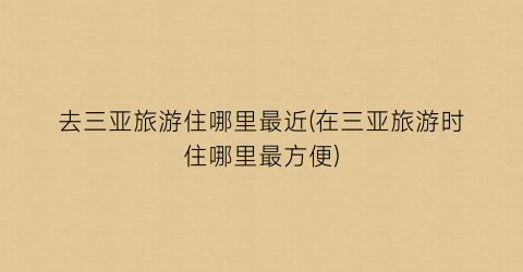 去三亚旅游住哪里最近(在三亚旅游时住哪里最方便)