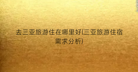 去三亚旅游住在哪里好(三亚旅游住宿需求分析)