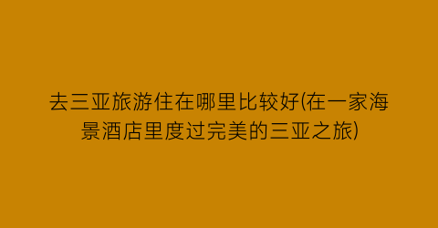 去三亚旅游住在哪里比较好(在一家海景酒店里度过完美的三亚之旅)