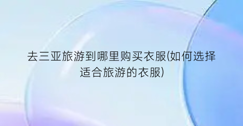 去三亚旅游到哪里购买衣服(如何选择适合旅游的衣服)