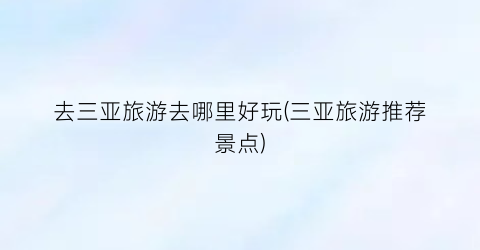 去三亚旅游去哪里好玩(三亚旅游推荐景点)
