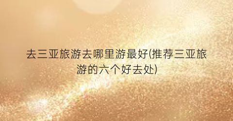 去三亚旅游去哪里游最好(推荐三亚旅游的六个好去处)