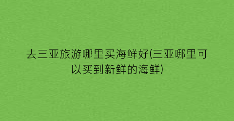 去三亚旅游哪里买海鲜好(三亚哪里可以买到新鲜的海鲜)