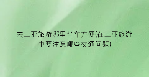 去三亚旅游哪里坐车方便(在三亚旅游中要注意哪些交通问题)