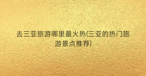 去三亚旅游哪里最火热(三亚的热门旅游景点推荐)