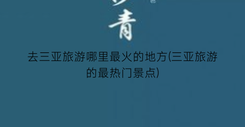 去三亚旅游哪里最火的地方(三亚旅游的最热门景点)