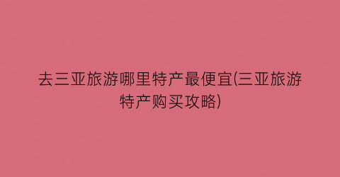 去三亚旅游哪里特产最便宜(三亚旅游特产购买攻略)