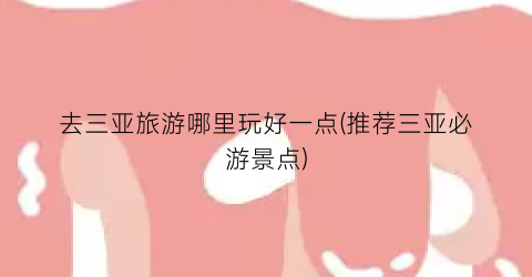 去三亚旅游哪里玩好一点(推荐三亚必游景点)