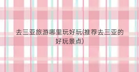 去三亚旅游哪里玩好玩(推荐去三亚的好玩景点)