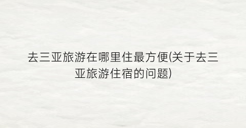 去三亚旅游在哪里住最方便(关于去三亚旅游住宿的问题)