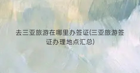 去三亚旅游在哪里办签证(三亚旅游签证办理地点汇总)