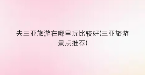 去三亚旅游在哪里玩比较好(三亚旅游景点推荐)