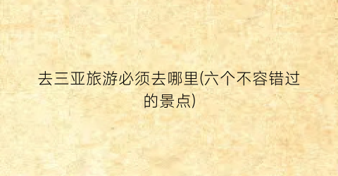 去三亚旅游必须去哪里(六个不容错过的景点)