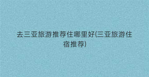 去三亚旅游推荐住哪里好(三亚旅游住宿推荐)