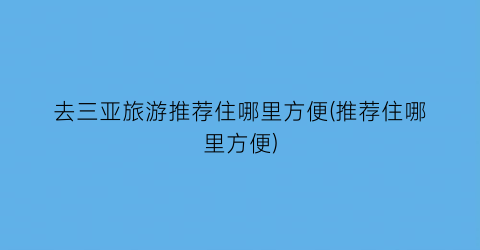 去三亚旅游推荐住哪里方便(推荐住哪里方便)