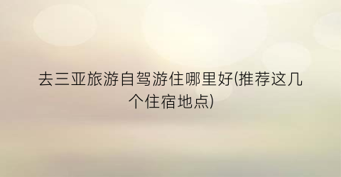 去三亚旅游自驾游住哪里好(推荐这几个住宿地点)