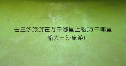 去三沙旅游在万宁哪里上船(万宁哪里上船去三沙旅游)