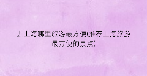 去上海哪里旅游最方便(推荐上海旅游最方便的景点)