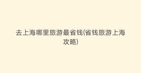 去上海哪里旅游最省钱(省钱旅游上海攻略)