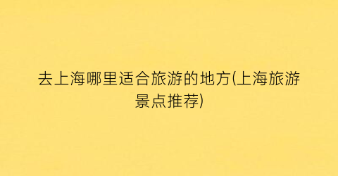 去上海哪里适合旅游的地方(上海旅游景点推荐)