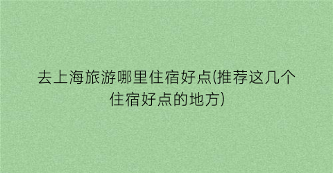 去上海旅游哪里住宿好点(推荐这几个住宿好点的地方)