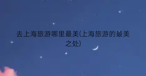 去上海旅游哪里最美(上海旅游的最美之处)