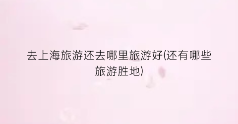 去上海旅游还去哪里旅游好(还有哪些旅游胜地)