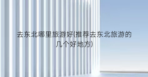 去东北哪里旅游好(推荐去东北旅游的几个好地方)