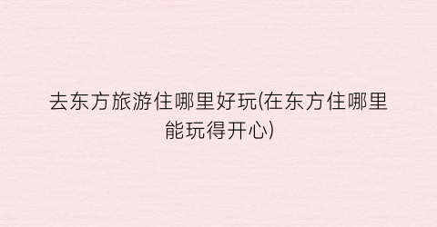 去东方旅游住哪里好玩(在东方住哪里能玩得开心)