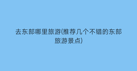去东部哪里旅游(推荐几个不错的东部旅游景点)