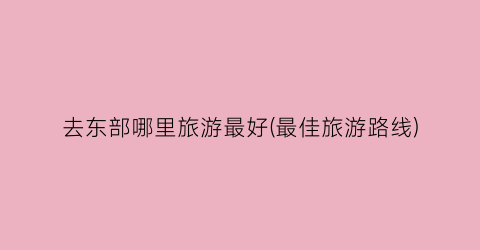 去东部哪里旅游最好(最佳旅游路线)